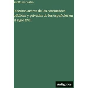 Castro, Adolfo De Discurso acerca de las costumbres públicas y privadas de los españoles en el siglo XVII Castro, Adolfo De Discurso acerca de las costumbres públicas y privadas de los españoles en el siglo XVII