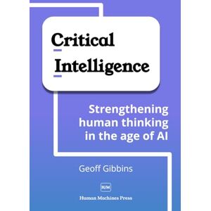 Gibbins, Geoff Critical Intelligence: Strengthening human thinking in the age of AI Gibbins, Geoff Critical Intelligence: Strengthening human thinking in the age of AI