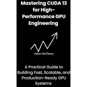 McCleary, Adam Mastering CUDA 13 for High-Performance GPU Engineering: A Practical Guide to Building Fast, Scalable, and Production-Ready GPU Systems McCleary, Adam Mastering CUDA 13 for High-Performance GPU Engineering: A Practical Guide to Building Fast, Scalable, and Production-Ready GPU Systems