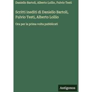 Bartoli, Daniello Scritti inediti di Daniello Bartoli, Fulvio Testi, Alberto Lollio: Ora per la prima volta pubblicati Bartoli, Daniello Scritti inediti di Daniello Bartoli, Fulvio Testi, Alberto Lollio: Ora per la prima volta pubblicati