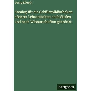 Ellendt, Georg Katalog für die Schülerbibliotheken höherer Lehranstalten nach Stufen und nach Wissenschaften geordnet Ellendt, Georg Katalog für die Schülerbibliotheken höherer Lehranstalten nach Stufen und nach Wissenschaften geordnet