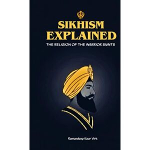 Virk, Ramandeep Kaur SIKHISM EXPLAINED: THE RELIGION OF THE WARRIOR SAINTS Virk, Ramandeep Kaur SIKHISM EXPLAINED: THE RELIGION OF THE WARRIOR SAINTS