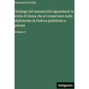 Forcella, Vincenzo Catalogo dei manoscritti riguardanti la storia di Roma che si conservano nelle biblioteche di Padova pubbliche e private: Volume V Forcella, Vincenzo Catalogo dei manoscritti riguardanti la storia di Roma che si conservano nelle biblioteche di Padova pubbliche e private: Volume V