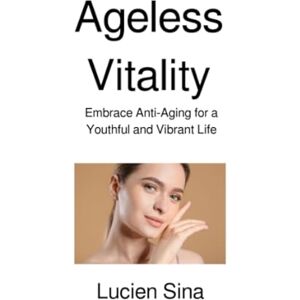Sina, Lucien Ageless Vitality: Embrace Anti-Aging for a Youthful and Vibrant Life Sina, Lucien Ageless Vitality: Embrace Anti-Aging for a Youthful and Vibrant Life