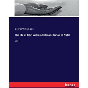 Cox, George William Cox The life of John William Colenso, Bishop of Natal: Vol. I Cox, George William Cox The life of John William Colenso, Bishop of Natal: Vol. I