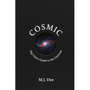 Dee, M.J. COSMIC: The User's Guide to the Universe: From the Big Bang to Black Holes, and Why It All Matters Dee, M.J. COSMIC: The User's Guide to the Universe: From the Big Bang to Black Holes, and Why It All Matters