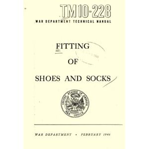 War Department Fitting of Shoes and Socks: Technical Manual, FEBRUARY 1946, TM 10-228 War Department Fitting of Shoes and Socks: Technical Manual, FEBRUARY 1946, TM 10-228