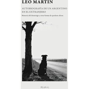 Martin, Leo Autobiografía de un argentino en el extranjero: Memoria al desarraigo y otras formas de quedarse afuera Martin, Leo Autobiografía de un argentino en el extranjero: Memoria al desarraigo y otras formas de quedarse afuera
