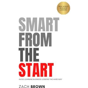 Brown, Zach SMART FROM THE START: Avoid Learning Business Lessons The Hard Way Brown, Zach SMART FROM THE START: Avoid Learning Business Lessons The Hard Way