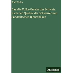 Weller, Emil Das alte Volks-theater der Schweiz. Nach den Quellen der Schweizer und Süddentschen Bibliotheken Weller, Emil Das alte Volks-theater der Schweiz. Nach den Quellen der Schweizer und Süddentschen Bibliotheken