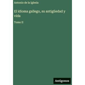 Iglesia, Antonio de la El idioma gallego, su antigüedad y vida: Tomo II Iglesia, Antonio de la El idioma gallego, su antigüedad y vida: Tomo II