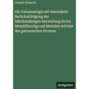 Schaschl, Joseph Die Galvanostegie mit besonderer Berücksichtigung der fabriksmässigen Herstellung dicker Metallüberzüge auf Metallen mittelst des galvanischen Stromes Schaschl, Joseph Die Galvanostegie mit besonderer Berücksichtigung der fabriksmässigen Herstellung dicker Metallüberzüge auf Metallen mittelst des galvanischen Stromes