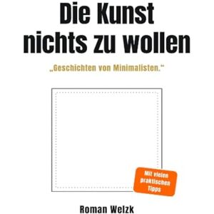 Welzk, Roman Die Kunst, nichts zu wollen: Wahre Geschichten von Minimalisten – über Leichtigkeit, Identität und die Freiheit eines einfachen Lebens Welzk, Roman Die Kunst, nichts zu wollen: Wahre Geschichten von Minimalisten – über Leichtigkeit, Identität und die Freiheit eines einfachen Lebens