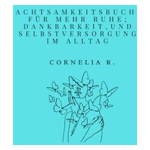 R., Frau Cornelia Mein Achtsamkeitsbuch: Für mehr Ruhe, Dankbarkeit und Selbstfürsorge im Alltag R., Frau Cornelia Mein Achtsamkeitsbuch: Für mehr Ruhe, Dankbarkeit und Selbstfürsorge im Alltag