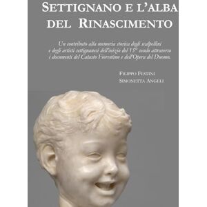 Festini, Filippo Settignano e l'alba del Rinascimento: Un contributo alla memoria storica degli scalpellini e degli artisti settignanesi dell’inizio del 15° secolo ... del Catasto Fiorentino e dell’Opera del Duomo Festini, Filippo Settignano e l'alba del Rinascimento: Un contributo alla memoria storica degli scalpellini e degli artisti settignanesi dell’inizio del 15° secolo ... del Catasto Fiorentino e dell’Opera del Duomo