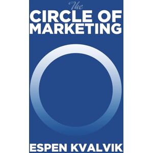 Kvalvik, Espen The Circle of Marketing: A Practical Framework for Understanding, Planning and Executing Modern Marketing Kvalvik, Espen The Circle of Marketing: A Practical Framework for Understanding, Planning and Executing Modern Marketing