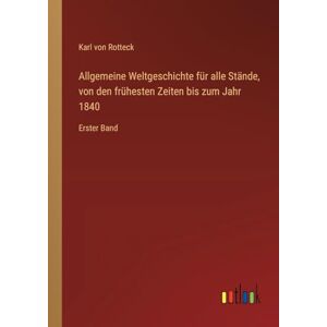 Rotteck, Karl von Allgemeine Weltgeschichte für alle Stände, von den frühesten Zeiten bis zum Jahr 1840: Erster Band Rotteck, Karl von Allgemeine Weltgeschichte für alle Stände, von den frühesten Zeiten bis zum Jahr 1840: Erster Band