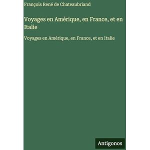 Chateaubriand, François René de Voyages en Amérique, en France, et en Italie: Voyages en Amérique, en France, et en Italie Chateaubriand, François René de Voyages en Amérique, en France, et en Italie: Voyages en Amérique, en France, et en Italie