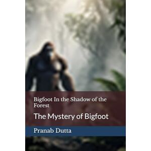 Dutta, Dr Pranab Bigfoot In the Shadow of the Forest: The Mystery of Bigfoot Dutta, Dr Pranab Bigfoot In the Shadow of the Forest: The Mystery of Bigfoot