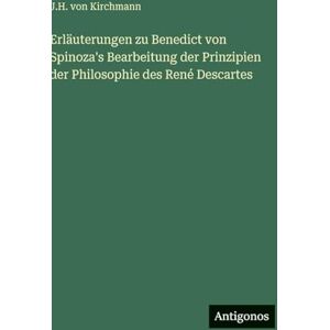 Kirchmann, J H Von Erläuterungen zu Benedict von Spinoza's Bearbeitung der Prinzipien der Philosophie des René Descartes Kirchmann, J H Von Erläuterungen zu Benedict von Spinoza's Bearbeitung der Prinzipien der Philosophie des René Descartes