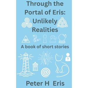 Eris, Peter H Through the Portal of Eris: Unlikely Realities: A Book of Short Stories Eris, Peter H Through the Portal of Eris: Unlikely Realities: A Book of Short Stories