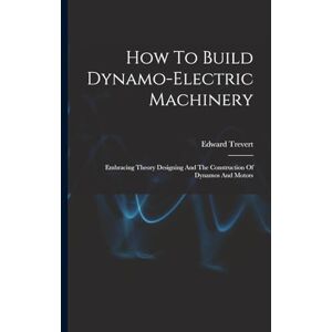 Trevert, Edward How To Build Dynamo-electric Machinery: Embracing Theory Designing And The Construction Of Dynamos And Motors Trevert, Edward How To Build Dynamo-electric Machinery: Embracing Theory Designing And The Construction Of Dynamos And Motors