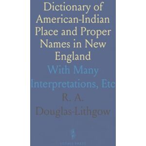R. A., Douglas-Lithgow Dictionary of American-Indian Place and Proper Names in New England: With Many Interpretations, Etc R. A., Douglas-Lithgow Dictionary of American-Indian Place and Proper Names in New England: With Many Interpretations, Etc
