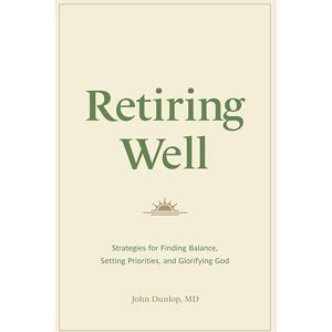 Dunlop Retiring Well: Strategies for Finding Balance, Setting Priorities, and Glorifying God Dunlop Retiring Well: Strategies for Finding Balance, Setting Priorities, and Glorifying God