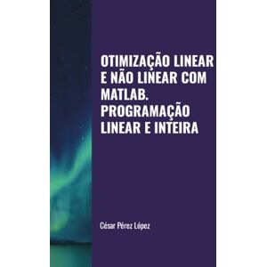 Perez OTIMIZAÇÃO LINEAR E NÃO LINEAR COM MATLAB. PROGRAMAÇÃO LINEAR E INTEIRA Perez OTIMIZAÇÃO LINEAR E NÃO LINEAR COM MATLAB. PROGRAMAÇÃO LINEAR E INTEIRA
