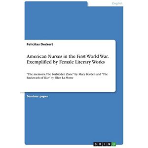 Deckert, Felicitas American Nurses in the First World War. Exemplified by Female Literary Works: "The memoirs. The Forbidden Zone" by Mary Borden and "The Backwash of War" by Ellen La Motte Deckert, Felicitas American Nurses in the First World War. Exemplified by Female Literary Works: "The memoirs. The Forbidden Zone" by Mary Borden and "The Backwash of War" by Ellen La Motte