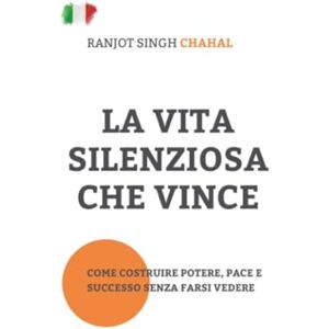 Chahal, Ranjot Singh La Vita Silenziosa Che Vince: Come Costruire Potere, Pace e Successo Senza Farsi Vedere Chahal, Ranjot Singh La Vita Silenziosa Che Vince: Come Costruire Potere, Pace e Successo Senza Farsi Vedere