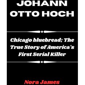 James, Nora JOHANN OTTO HOCH: Chicago bluebread; The True Story of America's First Serial Killer James, Nora JOHANN OTTO HOCH: Chicago bluebread; The True Story of America's First Serial Killer