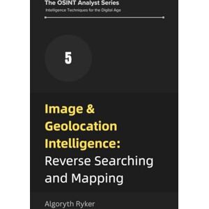 Ryker, Algoryth Image & Geolocation Intelligence: Reverse Searching and Mapping (The OSINT Analyst Series: Intelligence Techniques for the Digital Age) Ryker, Algoryth Image & Geolocation Intelligence: Reverse Searching and Mapping (The OSINT Analyst Series: Intelligence Techniques for the Digital Age)