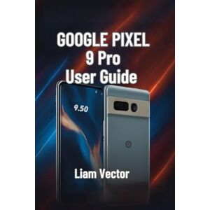 Vector, Liam Google Pixel 9 Pro User Guide: Setup, Features, Customization, Troubleshooting, and Maximizing Your Smartphone Experience Vector, Liam Google Pixel 9 Pro User Guide: Setup, Features, Customization, Troubleshooting, and Maximizing Your Smartphone Experience