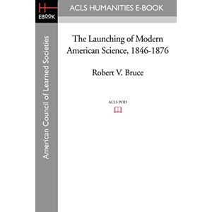 Bruce, Robert V. The Launching of Modern American Science 1846-1876 (Acls History E-book Project Reprint Series) Bruce, Robert V. The Launching of Modern American Science 1846-1876 (Acls History E-book Project Reprint Series)