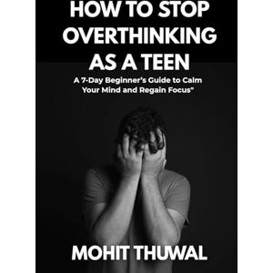 Thuwal, Mohit How to Stop Overthinking as a Teen: A 7-Day Beginner’s Guide to Calm Your Mind, Focus Better, and Regain Inner Peace Thuwal, Mohit How to Stop Overthinking as a Teen: A 7-Day Beginner’s Guide to Calm Your Mind, Focus Better, and Regain Inner Peace