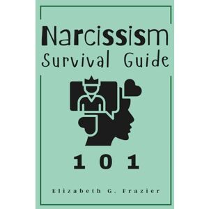 Frazier, Elizabeth G. Narcissism Survival Guide 101: Practical Steps to Manage Heal and Grow, Guide for Teenager, Young Adults and Adults Frazier, Elizabeth G. Narcissism Survival Guide 101: Practical Steps to Manage Heal and Grow, Guide for Teenager, Young Adults and Adults