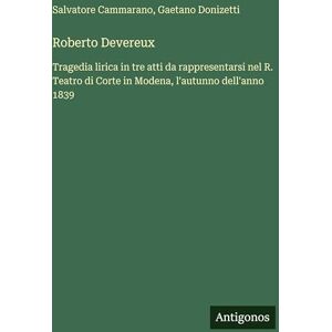 Donizetti, Gaetano Roberto Devereux: Tragedia lirica in tre atti da rappresentarsi nel R. Teatro di Corte in Modena, l'autunno dell'anno 1839 Donizetti, Gaetano Roberto Devereux: Tragedia lirica in tre atti da rappresentarsi nel R. Teatro di Corte in Modena, l'autunno dell'anno 1839