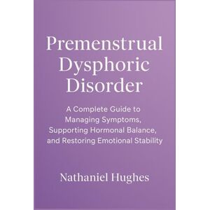 Hughes, Nathaniel Premenstrual Dysphoric Disorder: A Complete Guide to Managing Symptoms, Supporting Hormonal Balance, and Restoring Emotional Stability Hughes, Nathaniel Premenstrual Dysphoric Disorder: A Complete Guide to Managing Symptoms, Supporting Hormonal Balance, and Restoring Emotional Stability