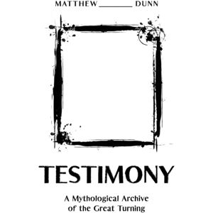 Dunn, Matthew Testimony: A Mythological Archive of the Great Turning (WE GATHER: The Mythology of Modern Work) Dunn, Matthew Testimony: A Mythological Archive of the Great Turning (WE GATHER: The Mythology of Modern Work)