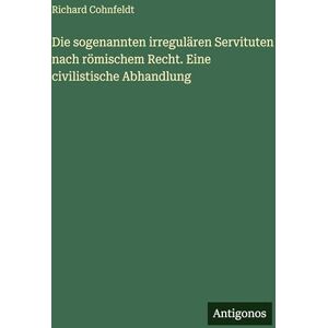 Cohnfeldt, Richard Die sogenannten irregulären Servituten nach römischem Recht. Eine civilistische Abhandlung Cohnfeldt, Richard Die sogenannten irregulären Servituten nach römischem Recht. Eine civilistische Abhandlung