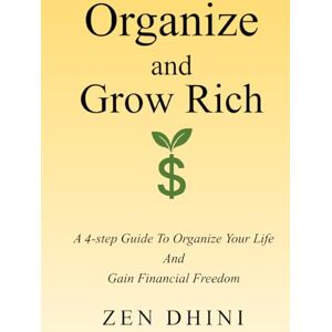 Dhini, Zen Organize and Grow Rich: A 4-Step Guide To Organize Your Life and Gain Financial Freedom Dhini, Zen Organize and Grow Rich: A 4-Step Guide To Organize Your Life and Gain Financial Freedom