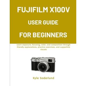 Soderlund, Kyle FUJIFILM X100V USER GUIDE FOR BEGINNERS: Learn exposure, focusing, color, and composition through friendly explanations, practice exercises, and supportive visuals Soderlund, Kyle FUJIFILM X100V USER GUIDE FOR BEGINNERS: Learn exposure, focusing, color, and composition through friendly explanations, practice exercises, and supportive visuals