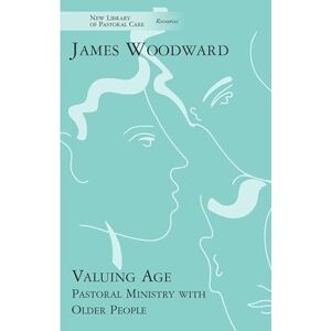 Woodward, James Valuing Age: Pastoral Ministry with Older People (New Library of Pastoral Care) Woodward, James Valuing Age: Pastoral Ministry with Older People (New Library of Pastoral Care)