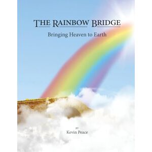 Peace, Kevin The Rainbow Bridge: Bringing Heaven to Earth Peace, Kevin The Rainbow Bridge: Bringing Heaven to Earth