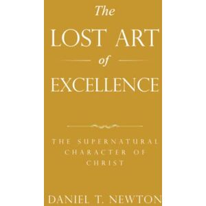Newton, Daniel T. The Lost Art of Excellence: The Supernatural Character of Christ Newton, Daniel T. The Lost Art of Excellence: The Supernatural Character of Christ