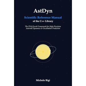 Bigi, Dr. Michele AstDyn. Scientific Reference Manual: High-Fidelity C++ Library for Asteroid Dynamics and Occultation Prediction Bigi, Dr. Michele AstDyn. Scientific Reference Manual: High-Fidelity C++ Library for Asteroid Dynamics and Occultation Prediction