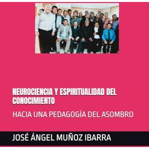 MUÑOZ IBARRA, DR. JOSÉ ÁNGEL NEUROCIENCIA Y ESPIRITUALIDAD DEL CONOCIMIENTO: HACIA UNA PEDAGOGÍA DEL ASOMBRO MUÑOZ IBARRA, DR. JOSÉ ÁNGEL NEUROCIENCIA Y ESPIRITUALIDAD DEL CONOCIMIENTO: HACIA UNA PEDAGOGÍA DEL ASOMBRO