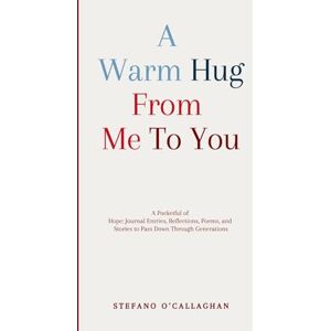 O'Callaghan, Stefano A Warm Hug From Me To You: A Pocketful of Hope: Journal Entries, Reflections, Poems, and Stories to Pass Down Through Generations O'Callaghan, Stefano A Warm Hug From Me To You: A Pocketful of Hope: Journal Entries, Reflections, Poems, and Stories to Pass Down Through Generations