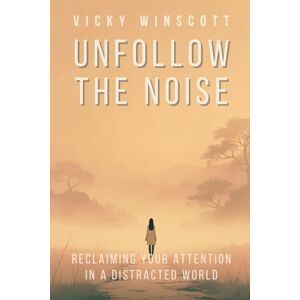 Winscott, Vicky Unfollow the Noise: Reclaiming Your Attention in a Distracted World Winscott, Vicky Unfollow the Noise: Reclaiming Your Attention in a Distracted World